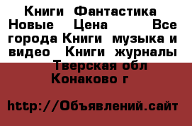 Книги. Фантастика. Новые. › Цена ­ 100 - Все города Книги, музыка и видео » Книги, журналы   . Тверская обл.,Конаково г.